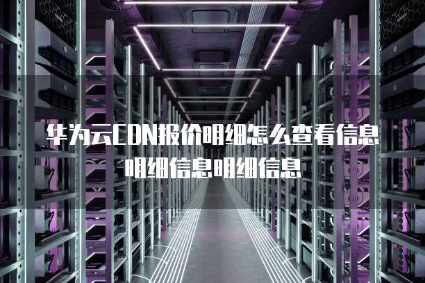 华为云CDN报价明细怎么查看信息明细信息明细信息