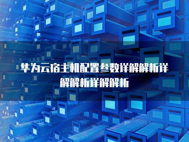 华为云宿主机配置参数详解解析详解解析详解解析