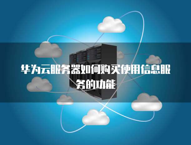 华为云服务器如何购买使用信息服务的功能