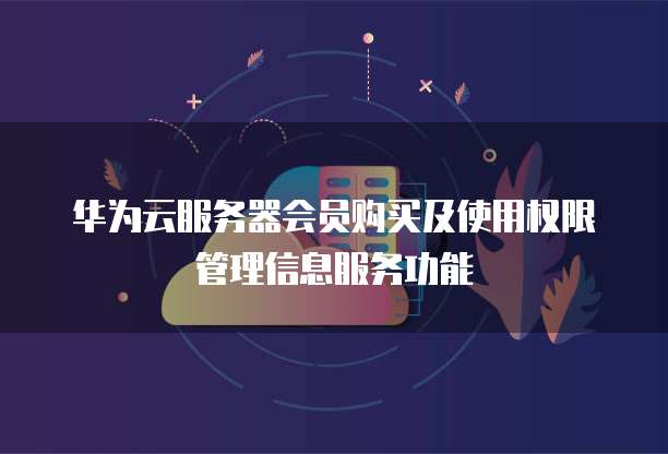 华为云服务器会员购买及使用权限管理信息服务功能