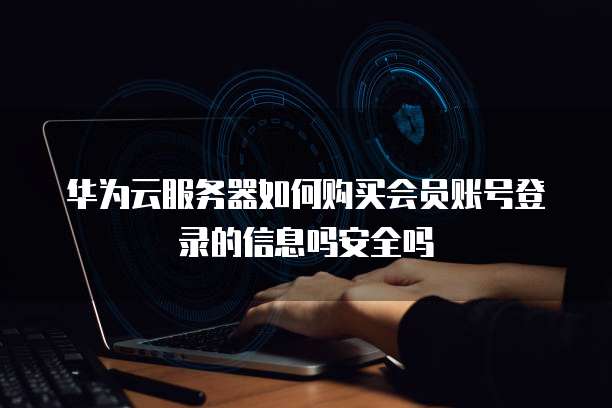 华为云服务器如何购买会员账号登录的信息吗安全吗