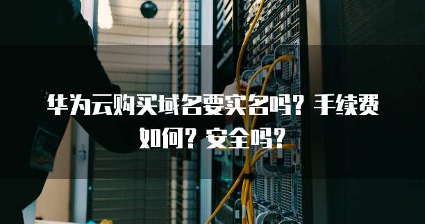 华为云购买域名要实名吗？手续费如何？安全吗？