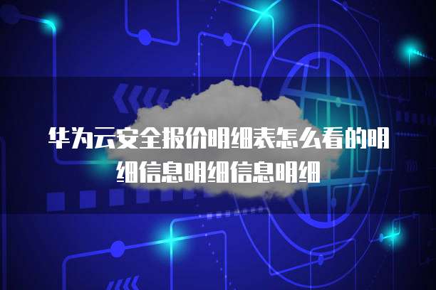 华为云安全报价明细表怎么看的明细信息明细信息明细