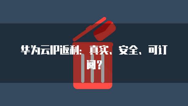华为云IP返利：真实、安全、可订阅？