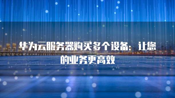 华为云服务器购买多个设备：让您的业务更高效