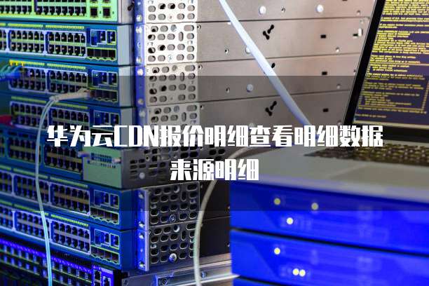 华为云CDN报价明细查看明细数据来源明细