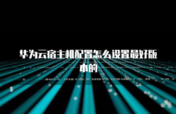华为云宿主机配置怎么设置最好版本的