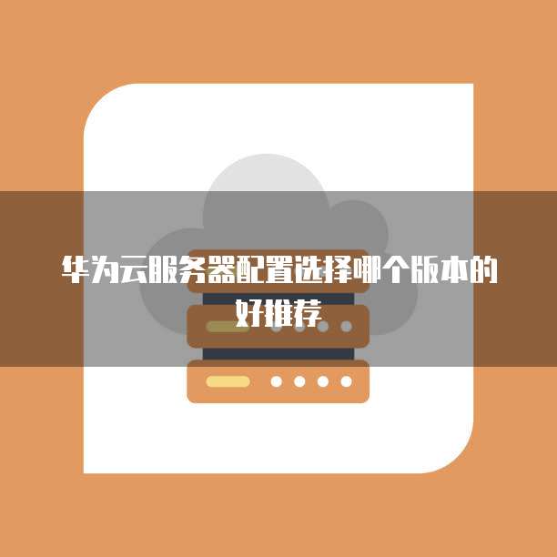 华为云服务器配置选择哪个版本的好推荐