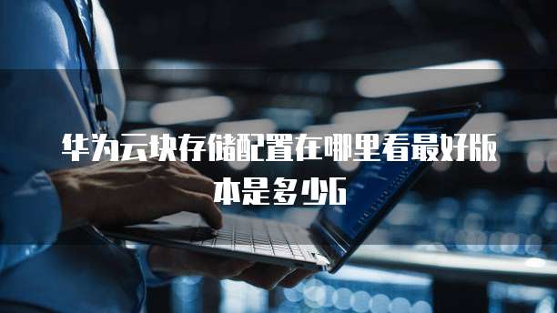 华为云块存储配置在哪里看最好版本是多少G
