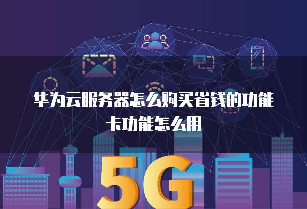 华为云服务器怎么购买省钱的功能卡功能怎么用