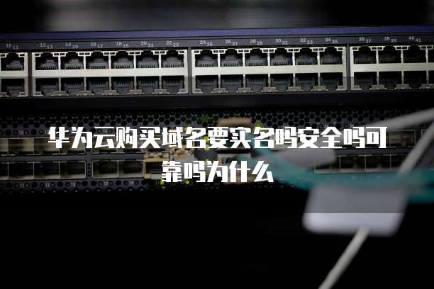 华为云购买域名要实名吗安全吗可靠吗为什么