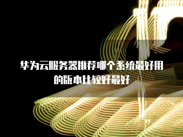 华为云服务器推荐哪个系统最好用的版本比较好最好