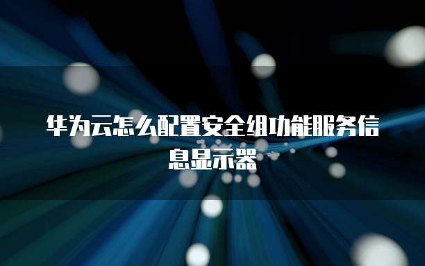 华为云怎么配置安全组功能服务信息显示器