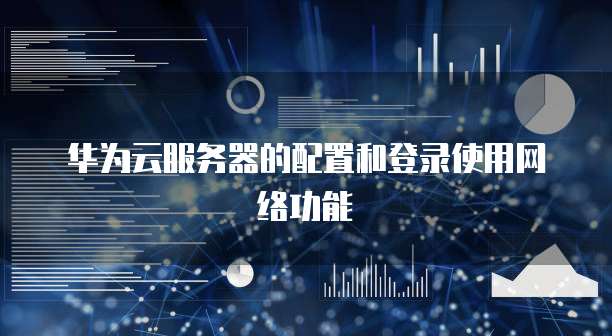 华为云服务器的配置和登录使用网络功能
