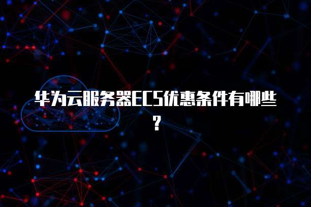 华为云服务器ECS优惠条件有哪些?