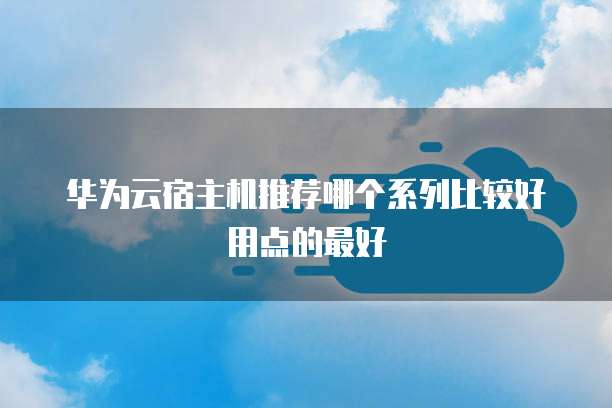 华为云宿主机推荐哪个系列比较好用点的最好