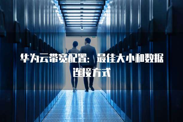 华为云带宽配置:最佳大小和数据连接方式