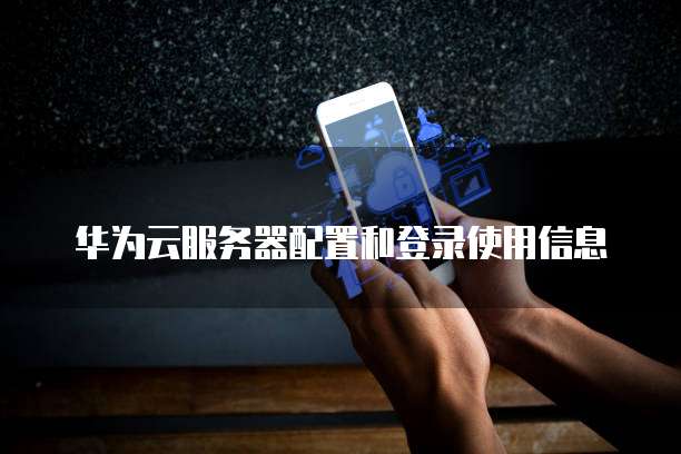 华为云服务器配置和登录使用信息