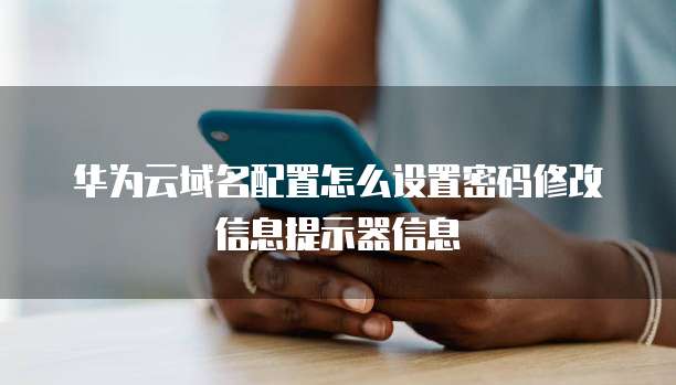 华为云域名配置怎么设置密码修改信息提示器信息