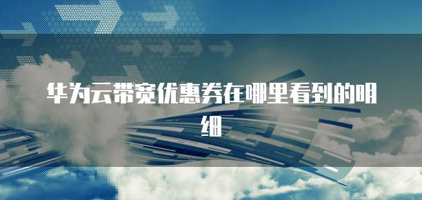 华为云带宽优惠券在哪里看到的明细