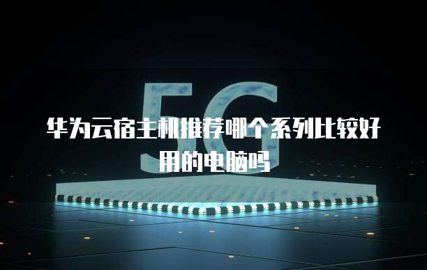 华为云宿主机推荐哪个系列比较好用的电脑吗