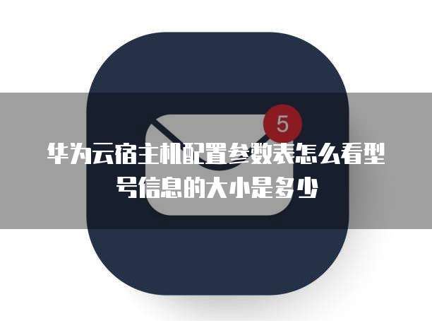 华为云宿主机配置参数表怎么看型号信息的大小是多少