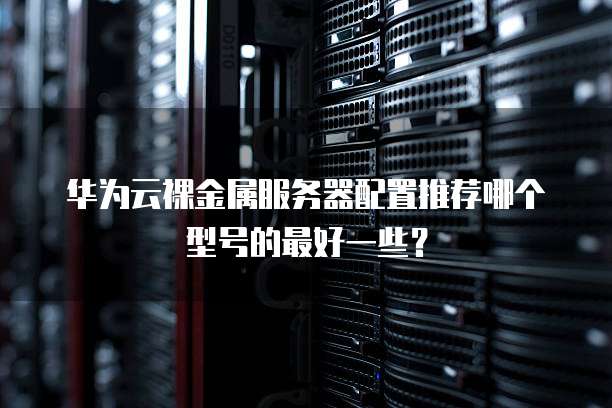 华为云裸金属服务器配置推荐哪个型号的最好一些?