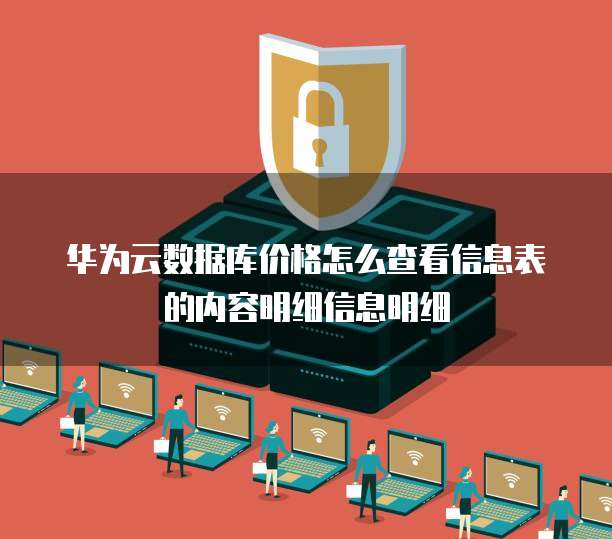 华为云数据库价格怎么查看信息表的内容明细信息明细