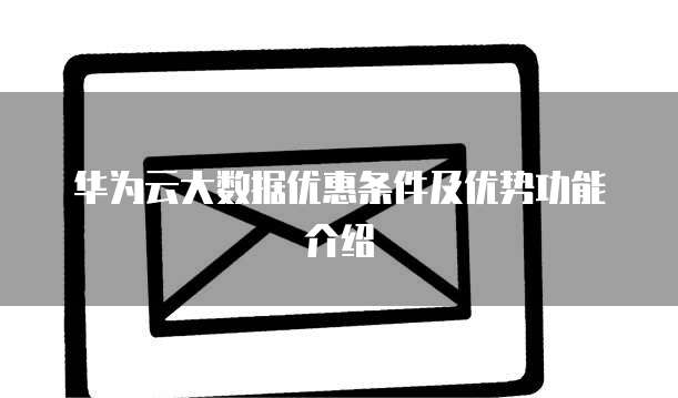 华为云大数据优惠条件及优势功能介绍