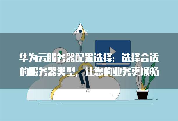 华为云服务器配置选择:选择合适的服务器类型,让您的业务更顺畅