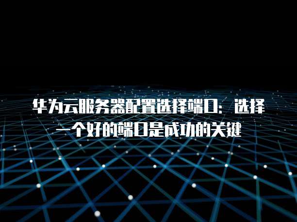 华为云服务器配置选择端口:选择一个好的端口是成功的关键