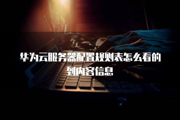 华为云服务器配置规则表怎么看的到内容信息