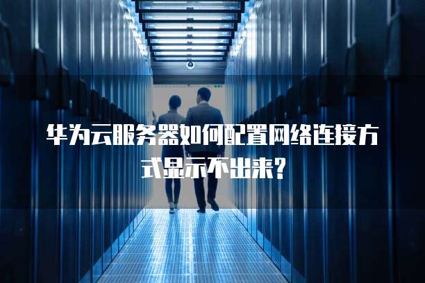 华为云服务器如何配置网络连接方式显示不出来?