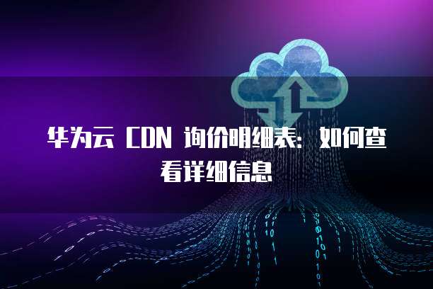 华为云 CDN 询价明细表:如何查看详细信息