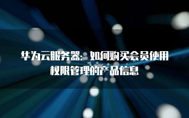 华为云服务器:如何购买会员使用权限管理的产品信息