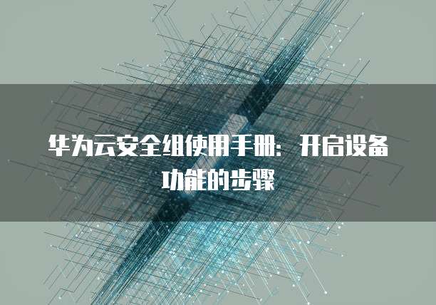 华为云安全组使用手册:开启设备功能的步骤