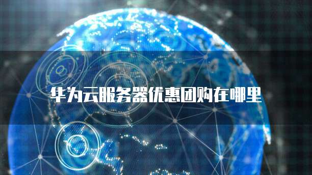 华为云服务器优惠团购在哪里