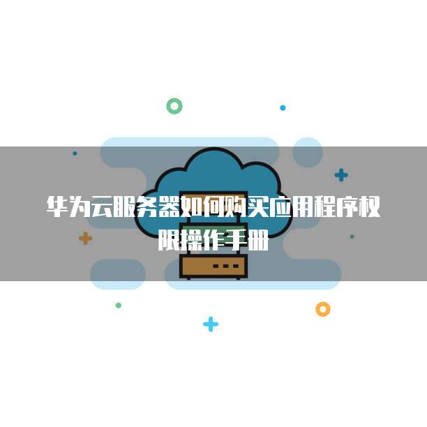 华为云服务器如何购买应用程序权限操作手册