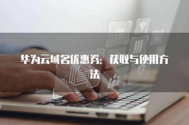 华为云域名优惠券:获取与使用方法