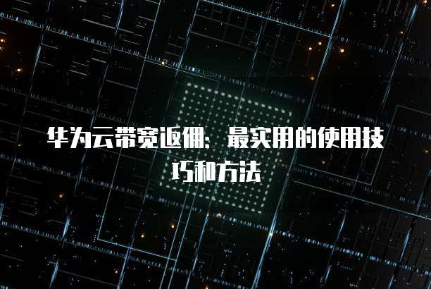 华为云带宽返佣：最实用的使用技巧和方法