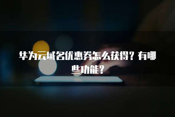 华为云域名优惠券怎么获得?有哪些功能?