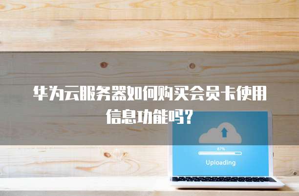 华为云服务器如何购买会员卡使用信息功能吗?