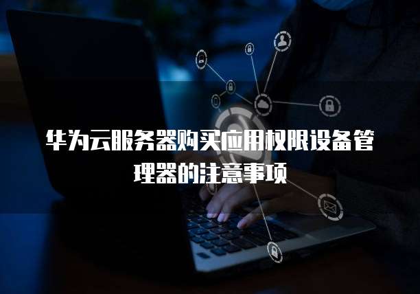 华为云服务器购买应用权限设备管理器的注意事项