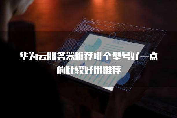 华为云服务器推荐哪个型号好一点的比较好用推荐