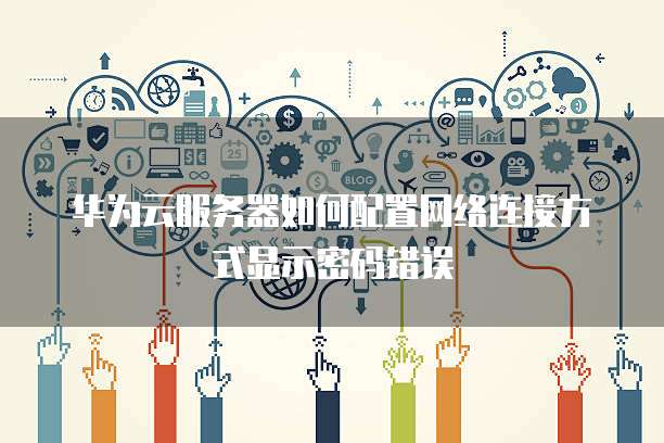 华为云服务器如何配置网络连接方式显示密码错误