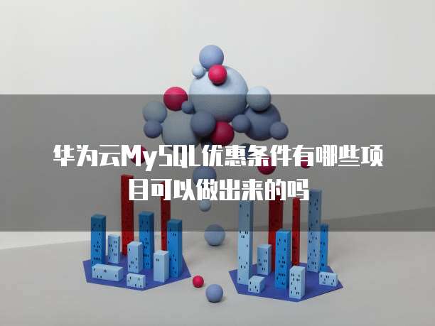 华为云MySQL优惠条件有哪些项目可以做出来的吗