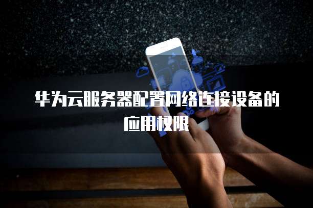 华为云服务器配置网络连接设备的应用权限