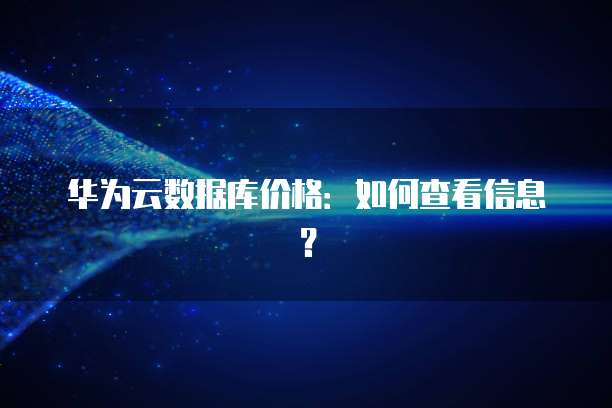 华为云数据库价格:如何查看信息?