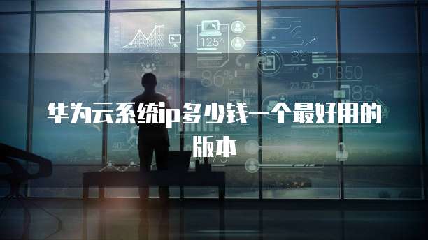 华为云系统ip多少钱一个最好用的版本