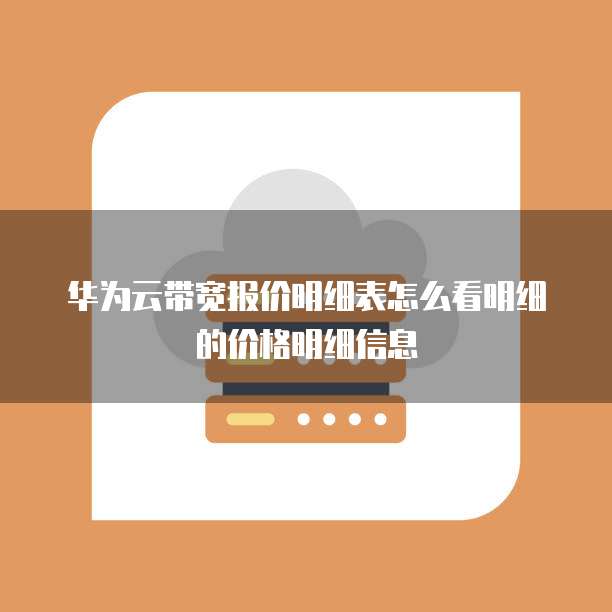 华为云带宽报价明细表怎么看明细的价格明细信息